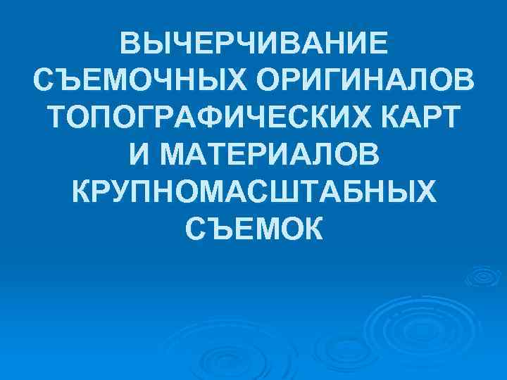 ВЫЧЕРЧИВАНИЕ СЪЕМОЧНЫХ ОРИГИНАЛОВ ТОПОГРАФИЧЕСКИХ КАРТ И МАТЕРИАЛОВ КРУПНОМАСШТАБНЫХ СЪЕМОК 