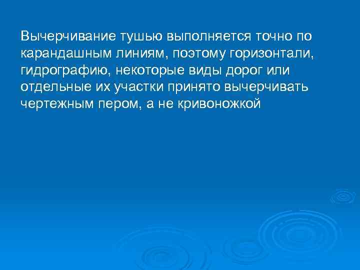 Вычерчивание тушью выполняется точно по карандашным линиям, поэтому горизонтали, гидрографию, некоторые виды дорог или