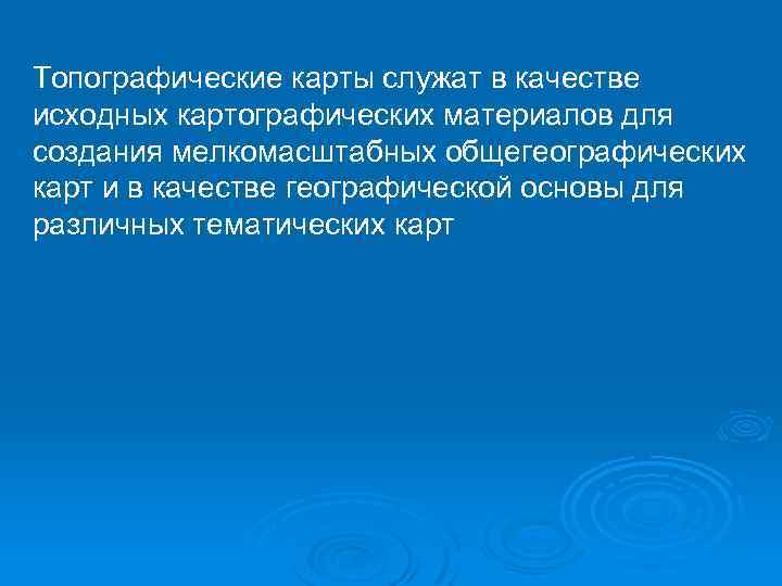 Топографические карты служат в качестве исходных картографических материалов для создания мелкомасштабных общегеографических карт и