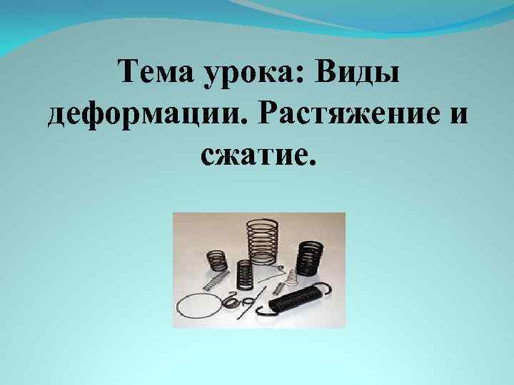 Тема урока: Виды деформации. Растяжение и сжатие. 