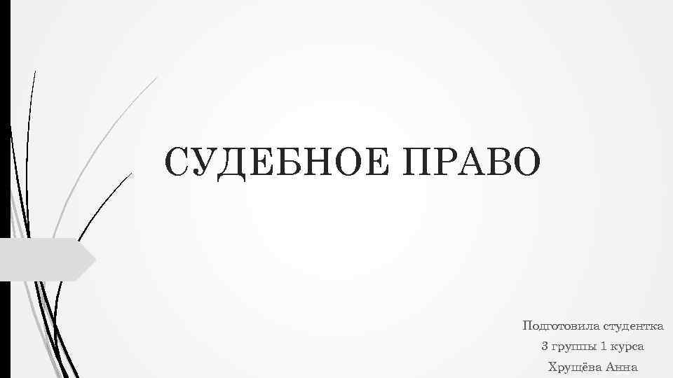 СУДЕБНОЕ ПРАВО Подготовила студентка 3 группы 1 курса Хрущёва Анна 