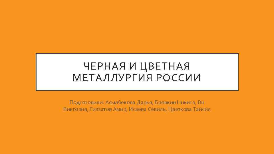 ЧЕРНАЯ И ЦВЕТНАЯ МЕТАЛЛУРГИЯ РОССИИ Подготовили: Асылбекова Дарья, Бровкин Никита, Ви Виктория, Гиззатов Амир,