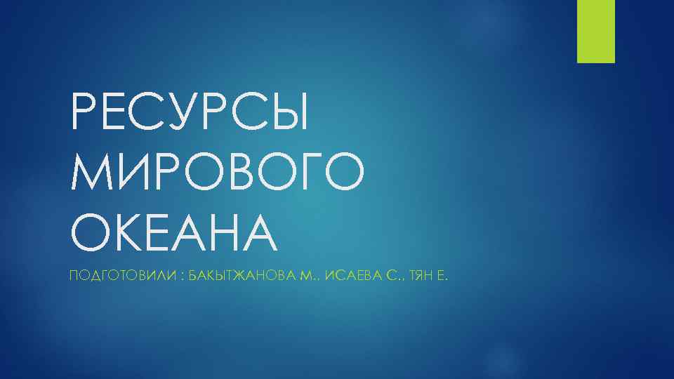 РЕСУРСЫ МИРОВОГО ОКЕАНА ПОДГОТОВИЛИ : БАКЫТЖАНОВА М. , ИСАЕВА С. , ТЯН Е. 