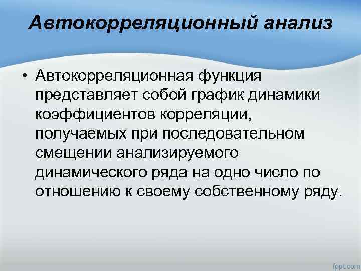 Автокорреляционный анализ • Автокорреляционная функция представляет собой график динамики коэффициентов корреляции, получаемых при последовательном