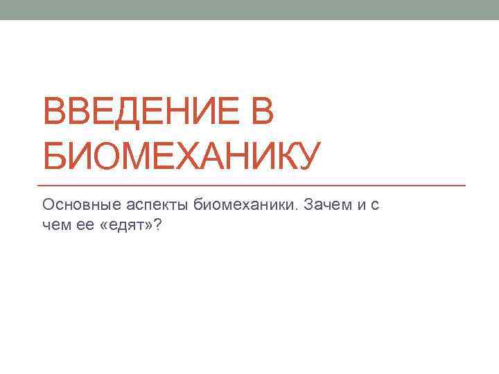 ВВЕДЕНИЕ В БИОМЕХАНИКУ Основные аспекты биомеханики. Зачем и с чем ее «едят» ? 