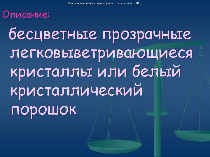 Фармацевтическая химия ЛС Описание: бесцветные прозрачные легковыветривающиеся кристаллы или белый кристаллический порошок 