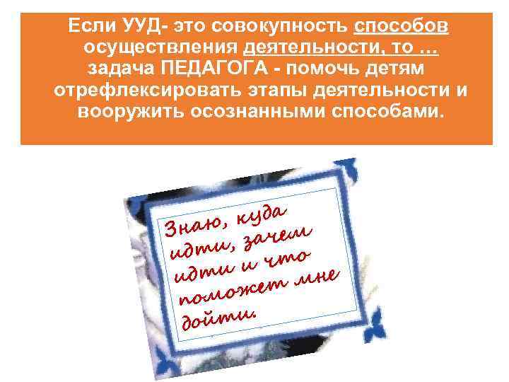 Если УУД- это совокупность способов осуществления деятельности, то … задача ПЕДАГОГА - помочь детям