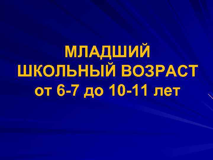 МЛАДШИЙ ШКОЛЬНЫЙ ВОЗРАСТ от 6 -7 до 10 -11 лет 