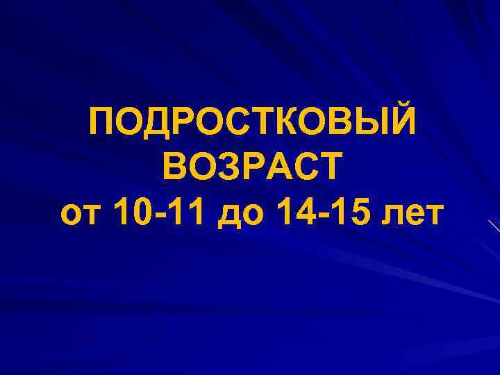ПОДРОСТКОВЫЙ ВОЗРАСТ от 10 -11 до 14 -15 лет 