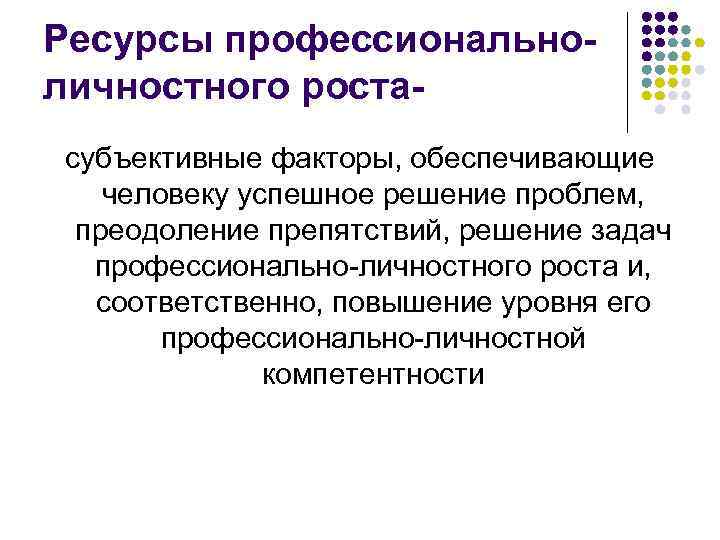 Ресурсы профессиональноличностного ростасубъективные факторы, обеспечивающие человеку успешное решение проблем, преодоление препятствий, решение задач профессионально-личностного