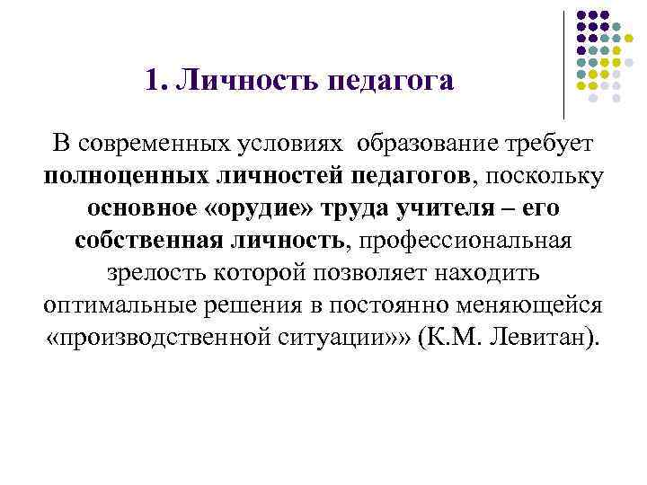 1. Личность педагога В современных условиях образование требует полноценных личностей педагогов, поскольку основное «орудие»