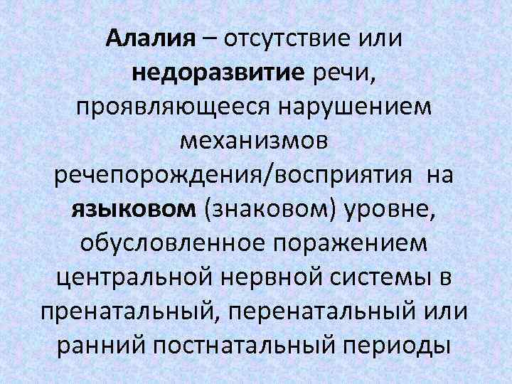 Алалия – отсутствие или недоразвитие речи, проявляющееся нарушением механизмов речепорождения/восприятия на языковом (знаковом) уровне,