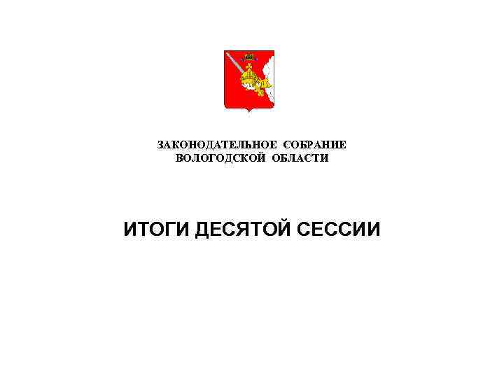 ЗАКОНОДАТЕЛЬНОЕ СОБРАНИЕ ВОЛОГОДСКОЙ ОБЛАСТИ ИТОГИ ДЕСЯТОЙ СЕССИИ 