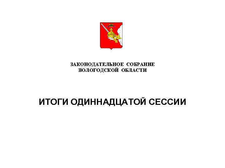 ЗАКОНОДАТЕЛЬНОЕ СОБРАНИЕ ВОЛОГОДСКОЙ ОБЛАСТИ ИТОГИ ОДИННАДЦАТОЙ СЕССИИ 