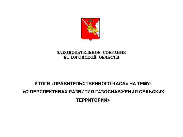 ЗАКОНОДАТЕЛЬНОЕ СОБРАНИЕ ВОЛОГОДСКОЙ ОБЛАСТИ ИТОГИ «ПРАВИТЕЛЬСТВЕННОГО ЧАСА» НА ТЕМУ: «О ПЕРСПЕКТИВАХ РАЗВИТИЯ ГАЗОСНАБЖЕНИЯ СЕЛЬСКИХ