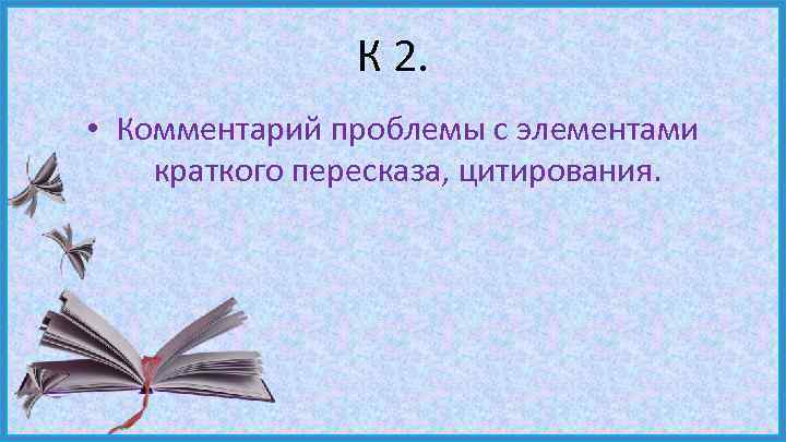 К 2. • Комментарий проблемы с элементами краткого пересказа, цитирования. 