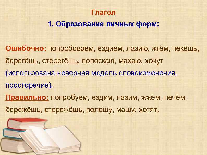 Глагол 1. Образование личных форм: Ошибочно: попробоваем, ездием, лазию, жгём, пекёшь, берегёшь, стерегёшь, полоскаю,