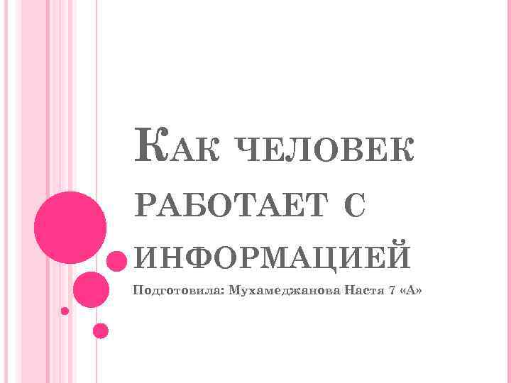 КАК ЧЕЛОВЕК РАБОТАЕТ С ИНФОРМАЦИЕЙ Подготовила: Мухамеджанова Настя 7 «А» 