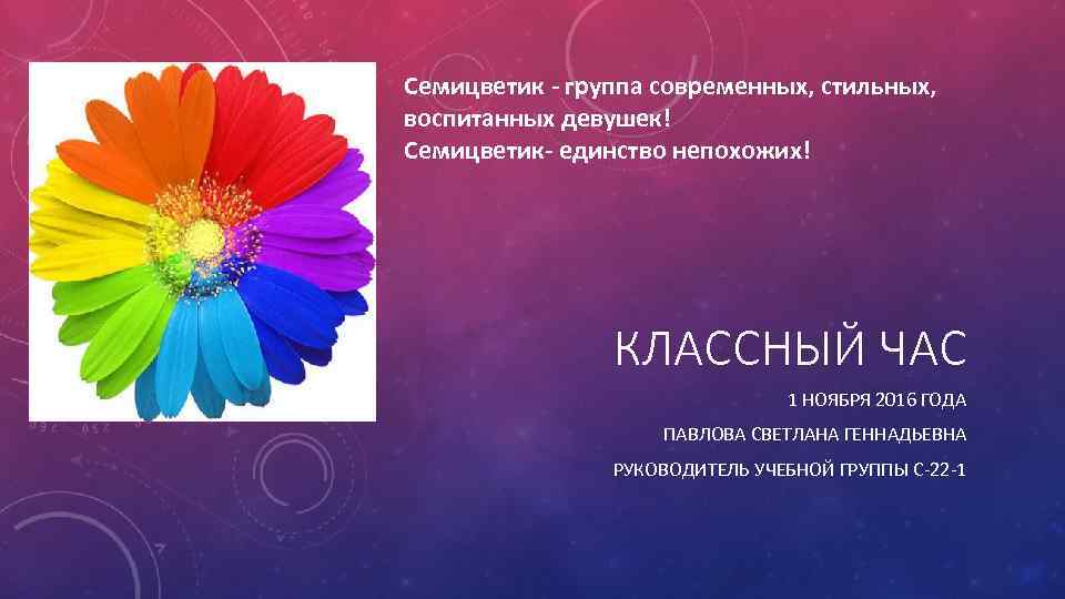 Семицветик - группа современных, стильных, воспитанных девушек! Семицветик- единство непохожих! КЛАССНЫЙ ЧАС 1 НОЯБРЯ