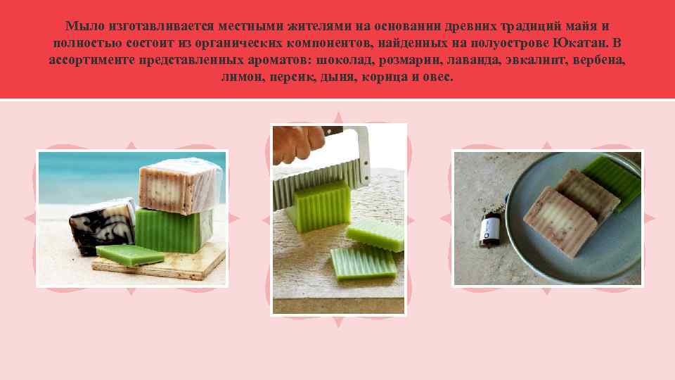 Мыло изготавливается местными жителями на основании древних традиций майя и полностью состоит из органических