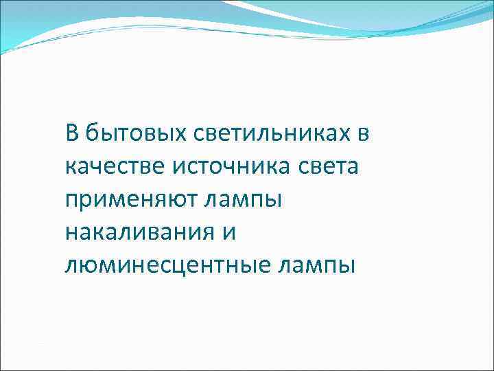 В бытовых светильниках в качестве источника света применяют лампы накаливания и люминесцентные лампы 
