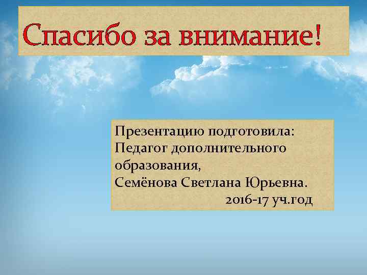 Спасибо за внимание! Презентацию подготовила: Педагог дополнительного образования, Семёнова Светлана Юрьевна. 2016 -17 уч.