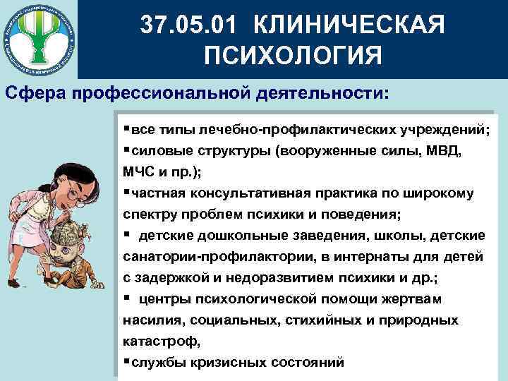 37. 05. 01 КЛИНИЧЕСКАЯ ПСИХОЛОГИЯ Сфера профессиональной деятельности: §все типы лечебно-профилактических учреждений; §силовые структуры