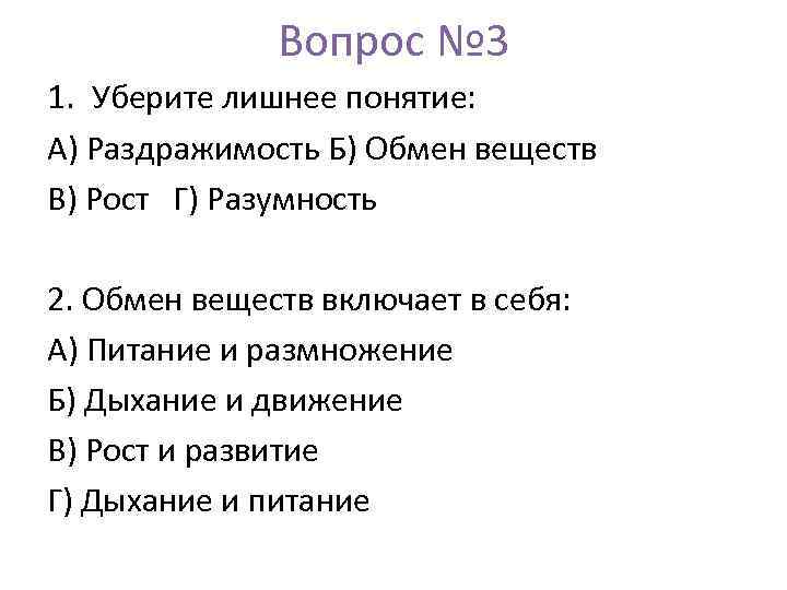 Вопрос № 3 1. Уберите лишнее понятие: А) Раздражимость Б) Обмен веществ В) Рост