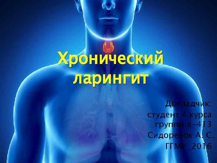 Хронический ларингит Докладчик: студент 4 курса группы л-413 Сидоренок А. С. ГГМУ , 2016