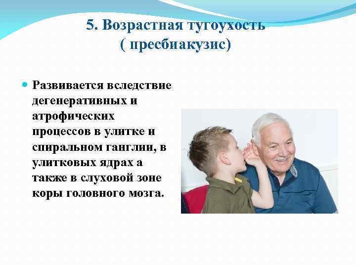 5. Возрастная тугоухость ( пресбиакузис) Развивается вследствие дегенеративных и атрофических процессов в улитке и