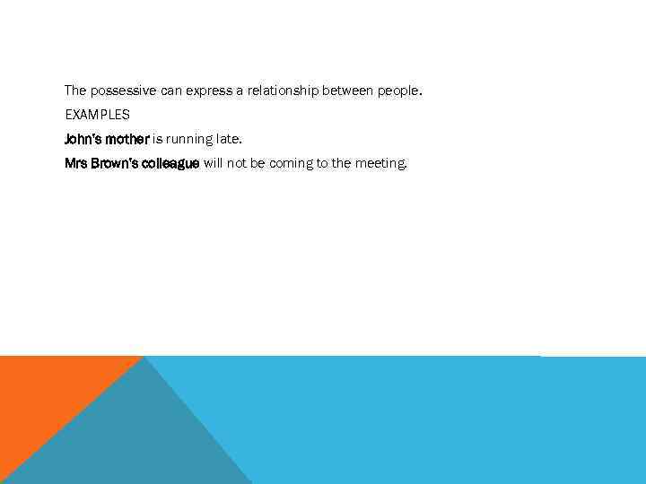 The possessive can express a relationship between people. EXAMPLES John's mother is running late.