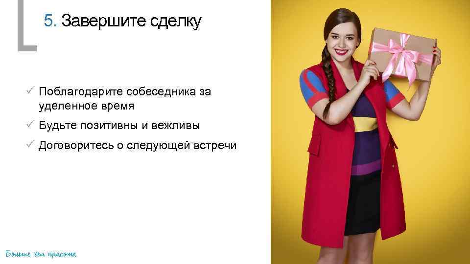 5. Завершите сделку ü Поблагодарите собеседника за уделенное время ü Будьте позитивны и вежливы