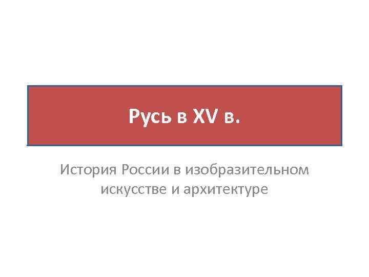 Русь в XV в. История России в изобразительном искусстве и архитектуре 