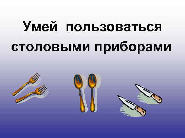Умей пользоваться столовыми приборами 