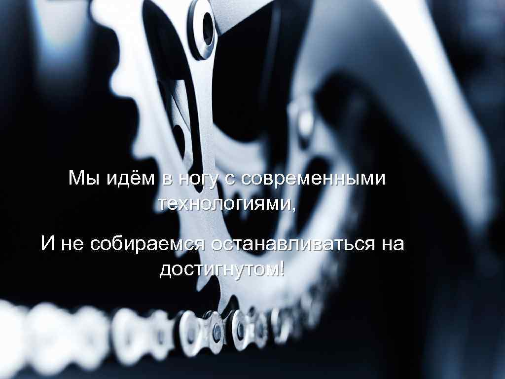 Мы идём в ногу с современными технологиями, И не собираемся останавливаться на достигнутом! 