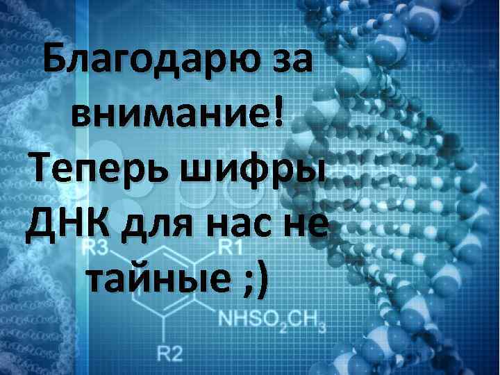 Благодарю за внимание! Теперь шифры ДНК для нас не тайные ; ) 