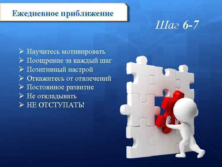 Ежедневное приближение Ø Ø Ø Ø Научитесь мотивировать Поощрение за каждый шаг Позитивный настрой
