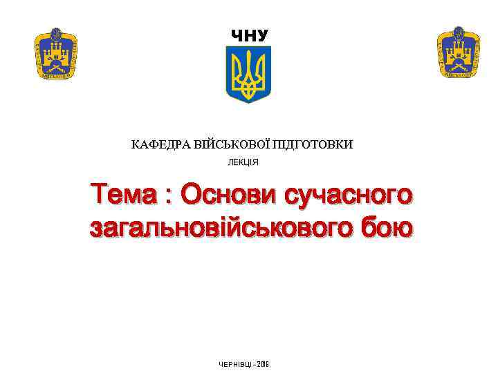 ЧНУ КАФЕДРА ВІЙСЬКОВОЇ ПІДГОТОВКИ ЛЕКЦІЯ Тема : Основи сучасного загальновійськового бою ЧЕРНІВЦІ – 2016