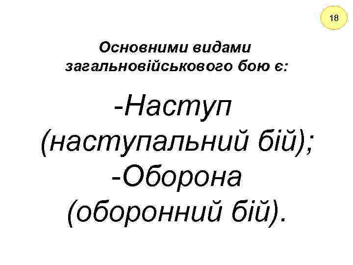 18 Основними видами загальновійськового бою є: -Наступ (наступальний бій); -Оборона (оборонний бій). 