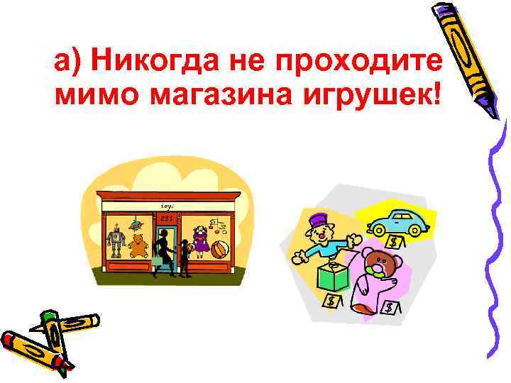 a) Никогда не проходите мимо магазина игрушек! 