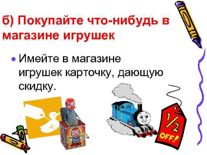 б) Покупайте что-нибудь в магазине игрушек · Имейте в магазине игрушек карточку, дающую скидку.