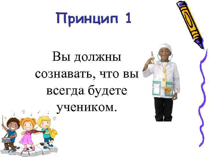 Принцип 1 Вы должны сознавать, что вы всегда будете учеником. 