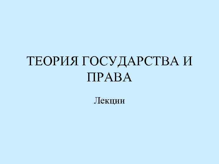 ТЕОРИЯ ГОСУДАРСТВА И ПРАВА Лекции 