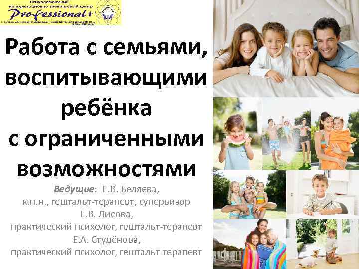 Работа с семьями, воспитывающими ребёнка с ограниченными возможностями Ведущие: Е. В. Беляева, к. п.