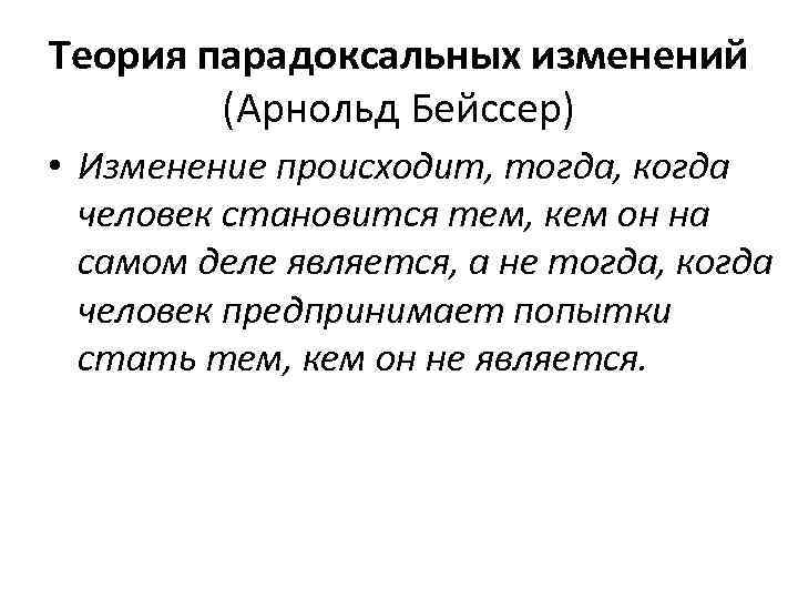 Теория парадоксальных изменений (Арнольд Бейссер) • Изменение происходит, тогда, когда человек становится тем, кем