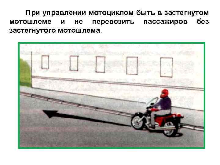  При управлении мотоциклом быть в застегнутом мотошлеме и не перевозить пассажиров без застегнутого