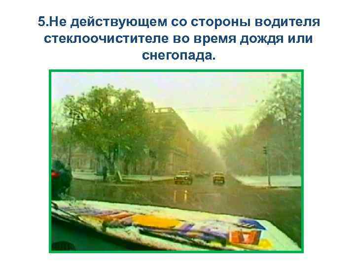 5. Не действующем со стороны водителя стеклоочистителе во время дождя или снегопада. 