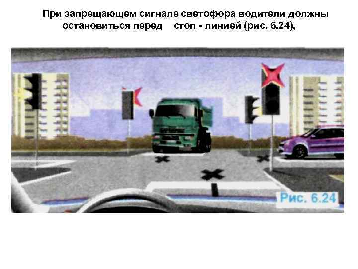 При запрещающем сигнале светофора водители должны остановиться перед стоп - линией (рис. 6. 24),