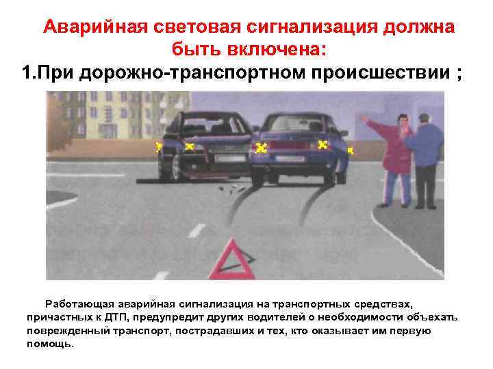 Аварийная световая сигнализация должна быть включена: 1. При дорожно-транспортном происшествии ; Работающая аварийная сигнализация