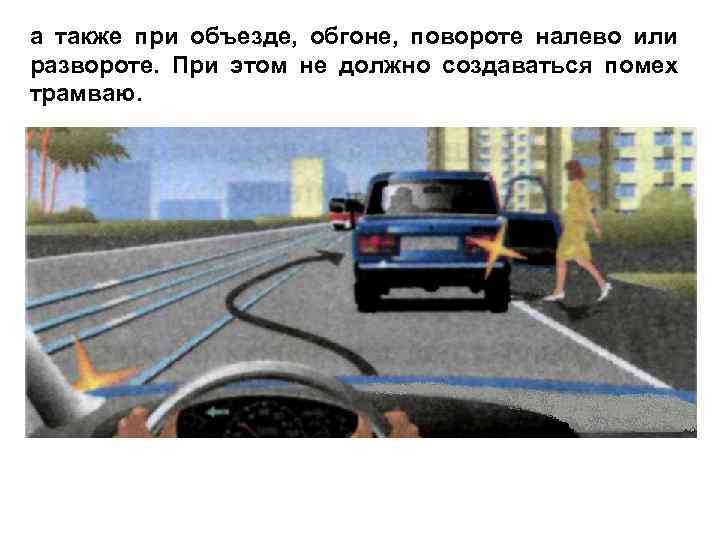 а также при объезде, обгоне, повороте налево или развороте. При этом не должно создаваться